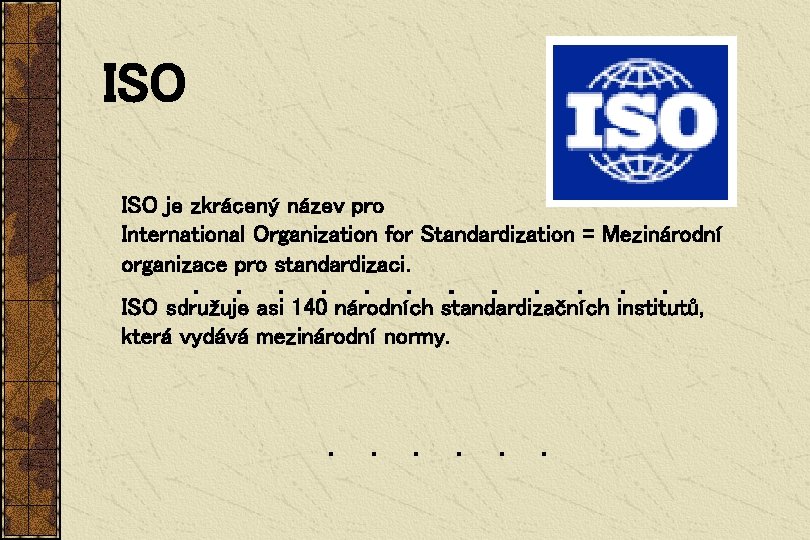 ISO je zkrácený název pro International Organization for Standardization = Mezinárodní organizace pro standardizaci.