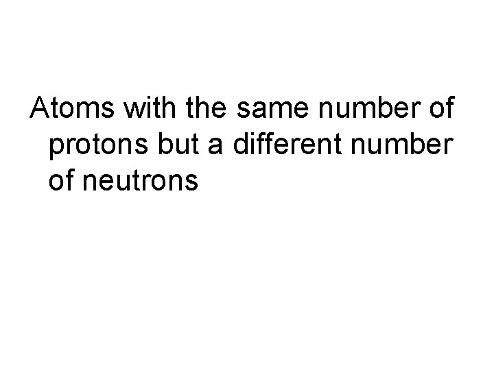 Atoms with the same number of protons but a different number of neutrons 