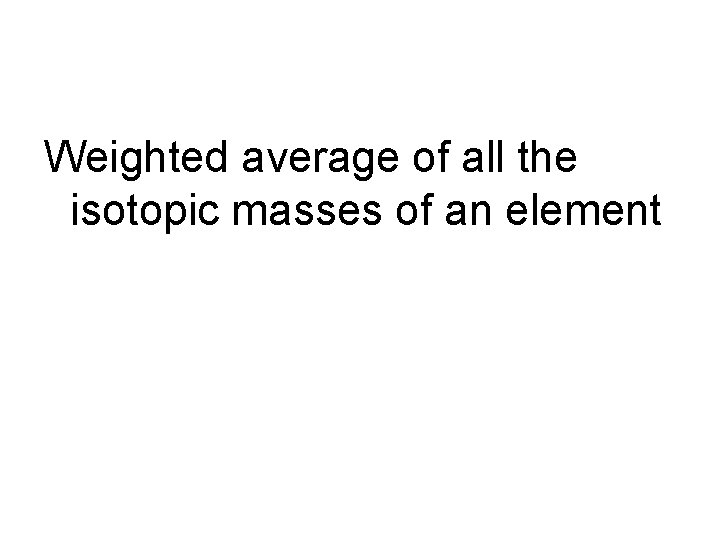 Weighted average of all the isotopic masses of an element 