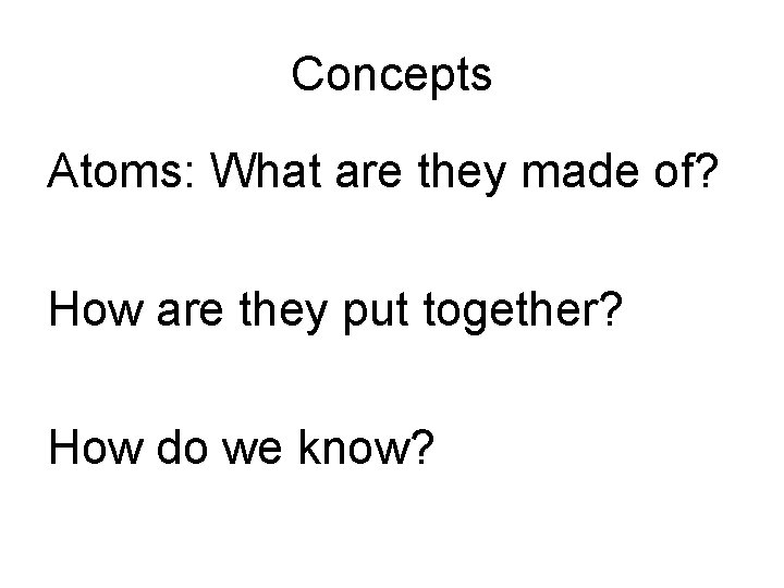 Concepts Atoms: What are they made of? How are they put together? How do