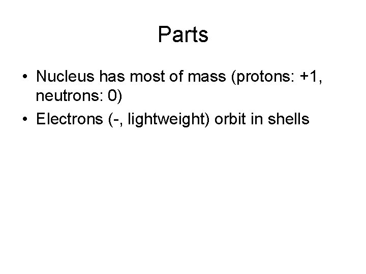 Parts • Nucleus has most of mass (protons: +1, neutrons: 0) • Electrons (-,