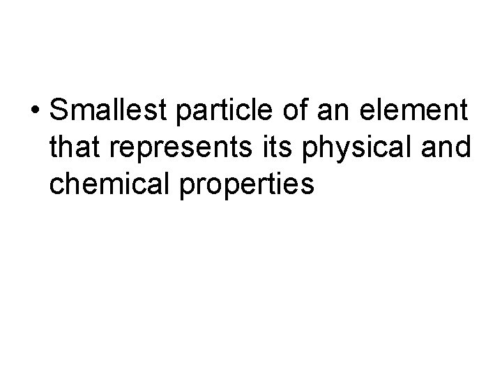  • Smallest particle of an element that represents its physical and chemical properties