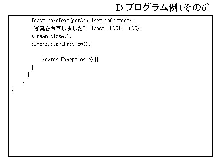 D. プログラム例（その 6） Toast. make. Text(get. Application. Context(), "写真を保存しました", Toast. LENGTH_LONG); stream. close(); camera.