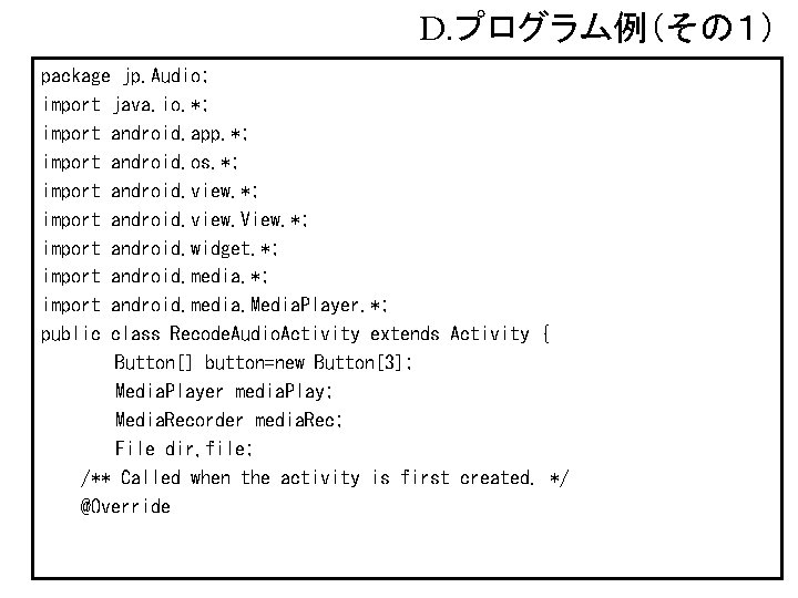 D. プログラム例（その１） package jp. Audio; import java. io. *; import android. app. *; import