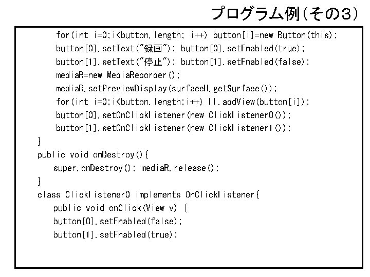 プログラム例（その３） for(int i=0; i<button. length; i++) button[i]=new Button(this); button[0]. set. Text("録画"); button[0]. set. Enabled(true);