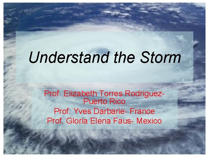 Understand the Storm Prof. Elizabeth Torres Rodriguez. Puerto Rico Prof. Yves Darbarie- France Prof.