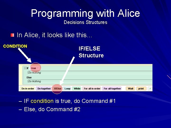 Programming with Alice Decisions Structures In Alice, it looks like this… CONDITION IF/ELSE Structure Programming with Alice Decisions Structures In Alice, it looks like this… CONDITION IF/ELSE Structure
