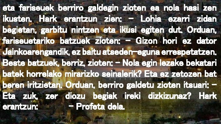 eta fariseuek berriro galdegin zioten ea nola hasi zen ikusten. Hark erantzun zien: –