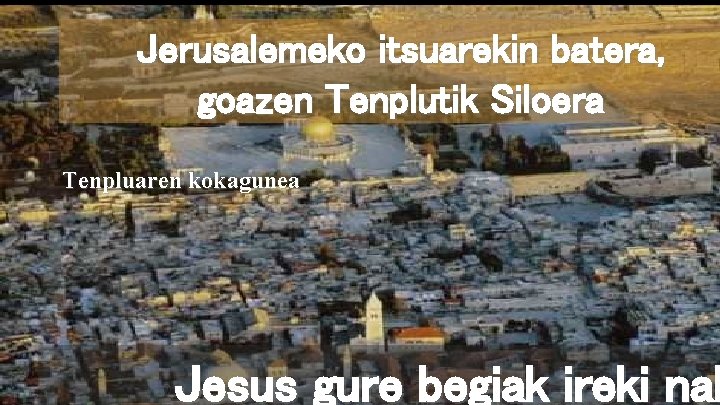 Jerusalemeko itsuarekin batera, goazen Tenplutik Siloera Tenpluaren kokagunea Jesus gure begiak ireki nah 