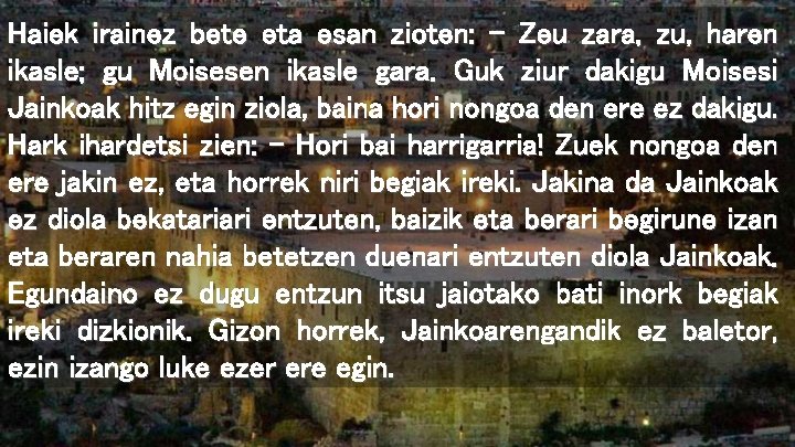 Haiek irainez bete eta esan zioten: – Zeu zara, zu, haren ikasle; gu Moisesen