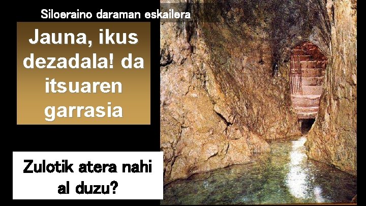 Siloeraino daraman eskailera Jauna, ikus dezadala! da itsuaren garrasia Zulotik atera nahi al duzu?