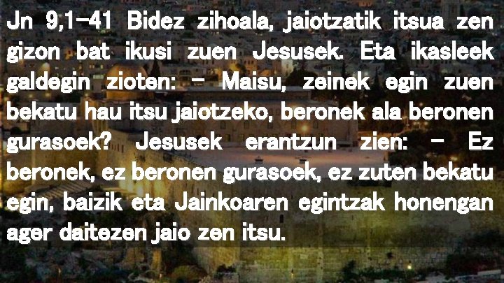 Jn 9, 1 -41 Bidez zihoala, jaiotzatik itsua zen gizon bat ikusi zuen Jesusek.