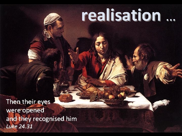 realisation … Then their eyes were opened and they recognised him Luke 24. 31