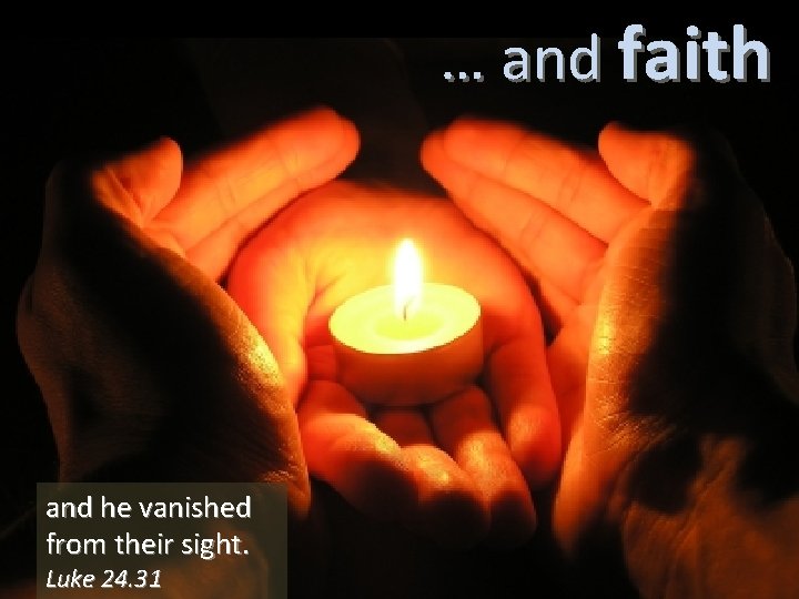 … and faith and he vanished from their sight. Luke 24. 31 