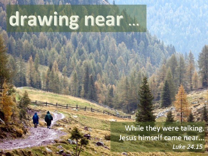 drawing near … While they were talking. Jesus himself came near. . . Luke