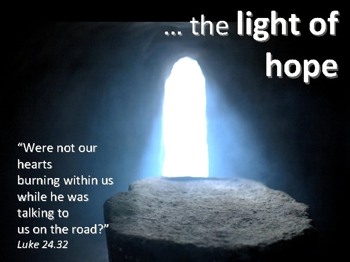 … the light of hope “Were not our hearts burning within us while he