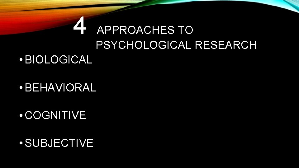 4 APPROACHES TO PSYCHOLOGICAL RESEARCH • BIOLOGICAL • BEHAVIORAL • COGNITIVE • SUBJECTIVE 