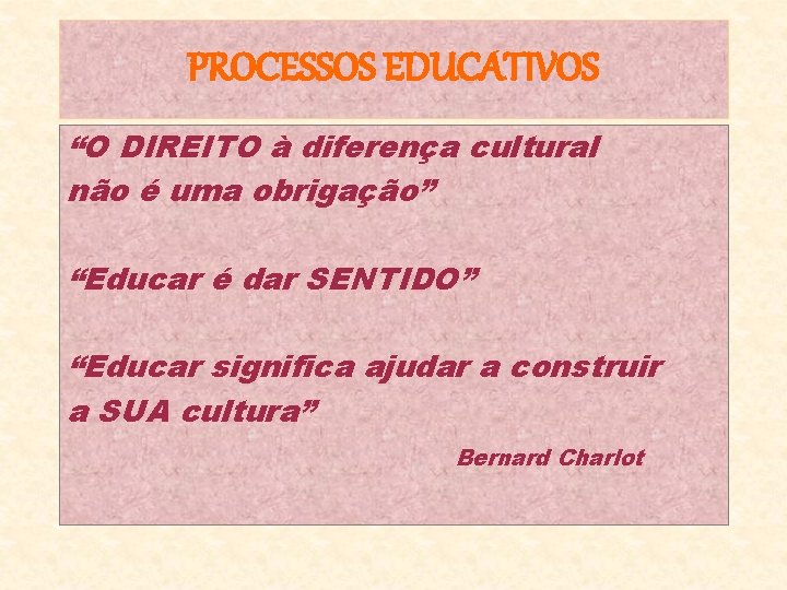 PROCESSOS EDUCATIVOS “O DIREITO à diferença cultural não é uma obrigação” “Educar é dar