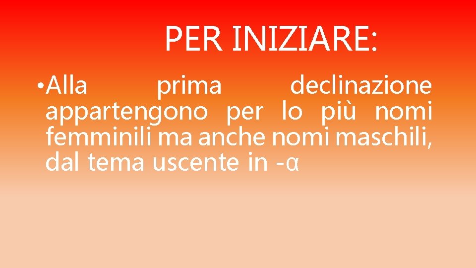 PER INIZIARE: • Alla prima declinazione appartengono per lo più nomi femminili ma anche