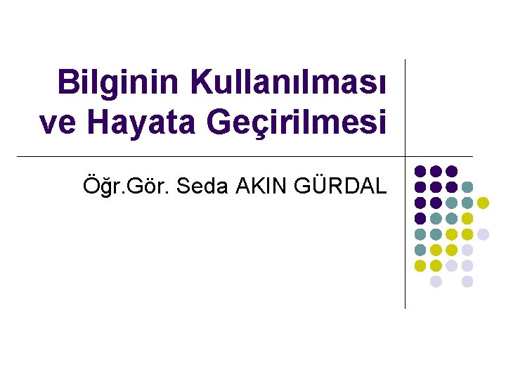 Bilginin Kullanılması ve Hayata Geçirilmesi Öğr. Gör. Seda AKIN GÜRDAL 