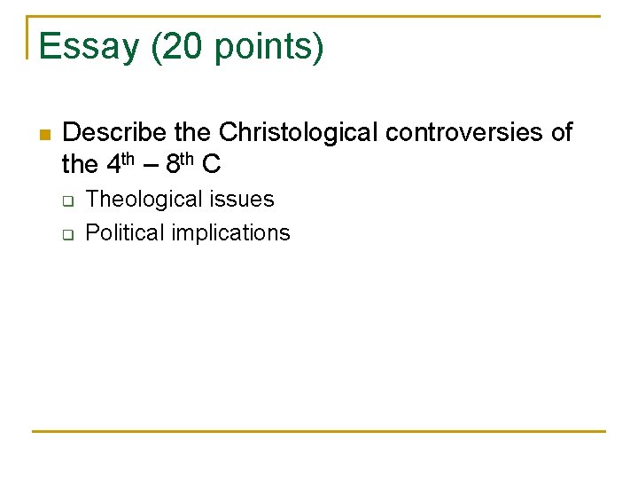 Essay (20 points) n Describe the Christological controversies of the 4 th – 8