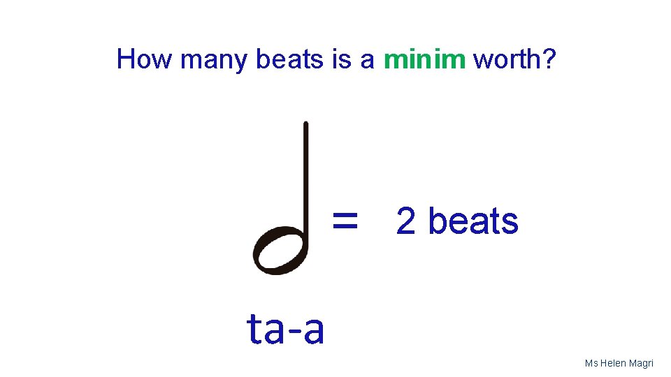 How many beats is a minim worth? = 2 beats ta-a Ms Helen Magri