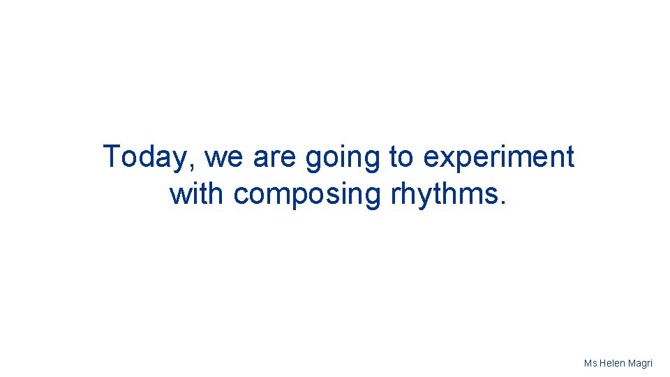 Today, we are going to experiment with composing rhythms. Ms Helen Magri 