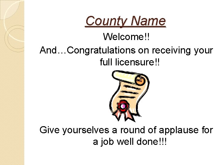 County Name Welcome!! And…Congratulations on receiving your full licensure!! Give yourselves a round of