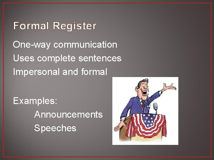 Formal Register One-way communication Uses complete sentences Impersonal and formal Examples: Announcements Speeches 