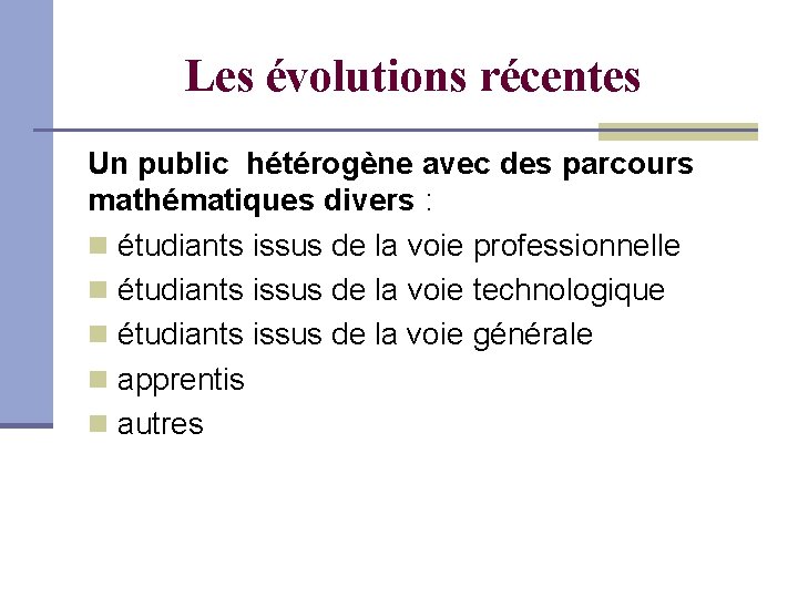 Les évolutions récentes Un public hétérogène avec des parcours mathématiques divers : étudiants issus