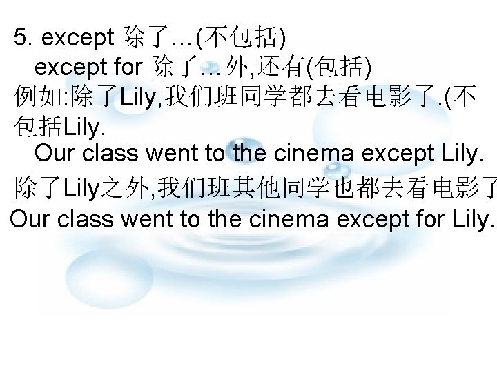 5. except 除了…(不包括) except for 除了…外, 还有(包括) 例如: 除了Lily, 我们班同学都去看电影了. (不 包括Lily. Our class