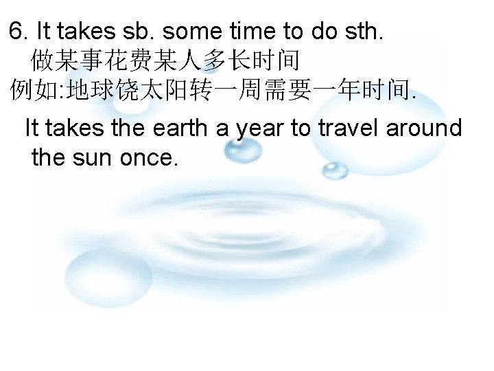 6. It takes sb. some time to do sth. 做某事花费某人多长时间 例如: 地球饶太阳转一周需要一年时间. It takes