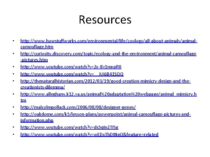 Resources • • • http: //www. howstuffworks. com/environmental/life/zoology/all-about-animals/animalcamouflage. htm http: //curiosity. discovery. com/topic/ecology-and-the-environment/animal-camouflage -pictures. Resources • • • http: //www. howstuffworks. com/environmental/life/zoology/all-about-animals/animalcamouflage. htm http: //curiosity. discovery. com/topic/ecology-and-the-environment/animal-camouflage -pictures.
