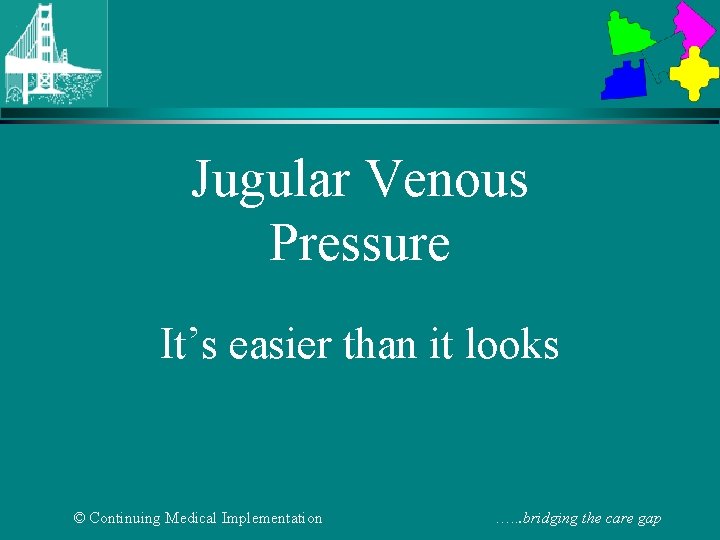 Jugular Venous Pressure It’s easier than it looks © Continuing Medical Implementation …. .