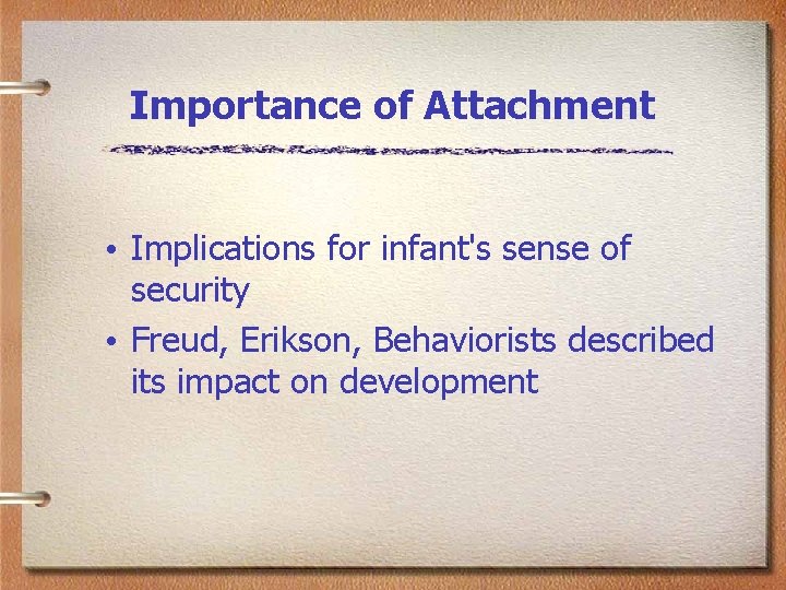 Importance of Attachment • Implications for infant's sense of security • Freud, Erikson, Behaviorists