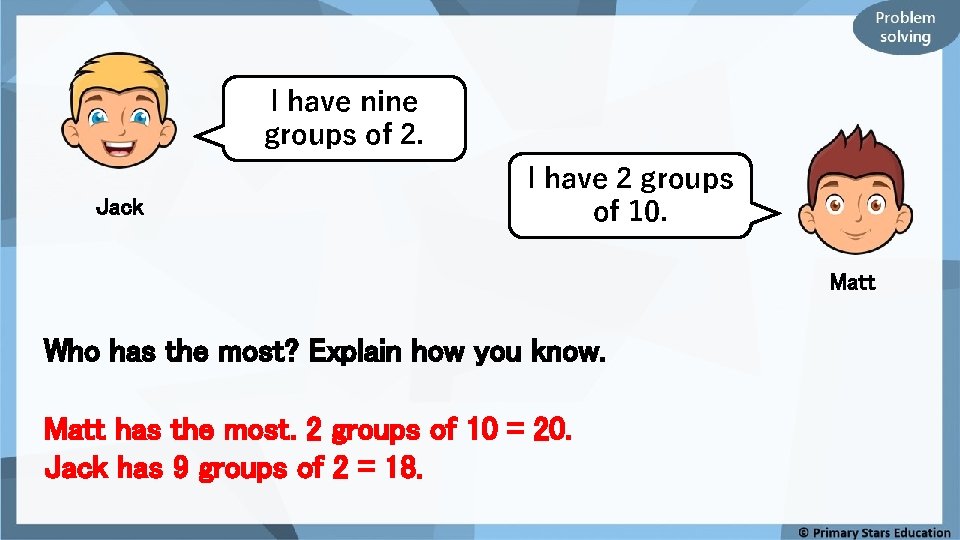 I have nine groups of 2. Jack I have 2 groups of 10. Matt