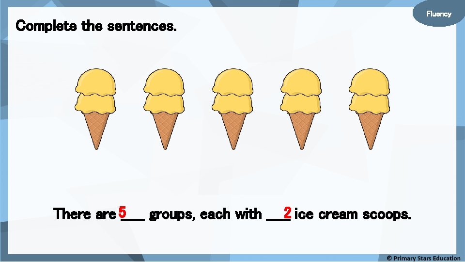 Complete the sentences. There are 5_____ groups, each with _____2 ice cream scoops. Fluency