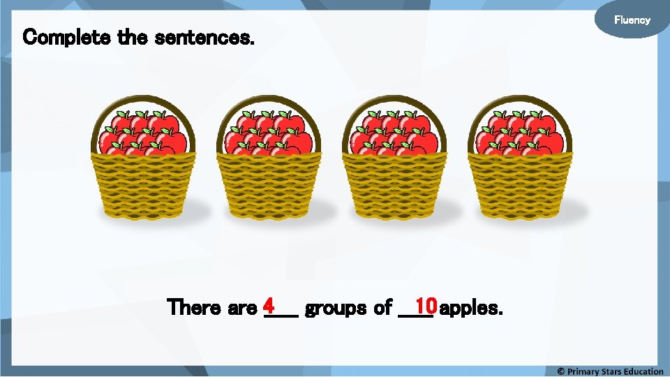 Complete the sentences. 10 apples. There are 4_____ groups of _____ Fluency 