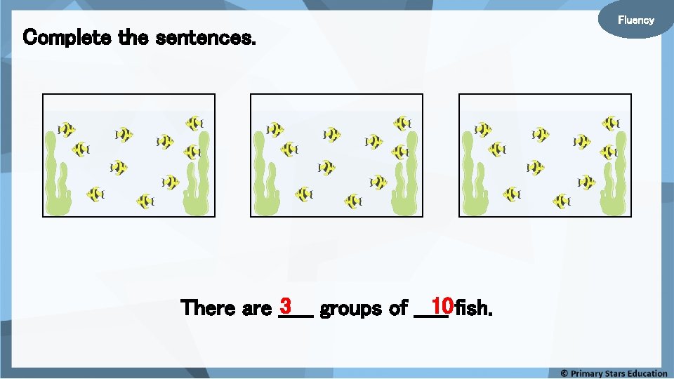 Complete the sentences. 10 fish. 3 groups of _____ There are _____ Fluency 