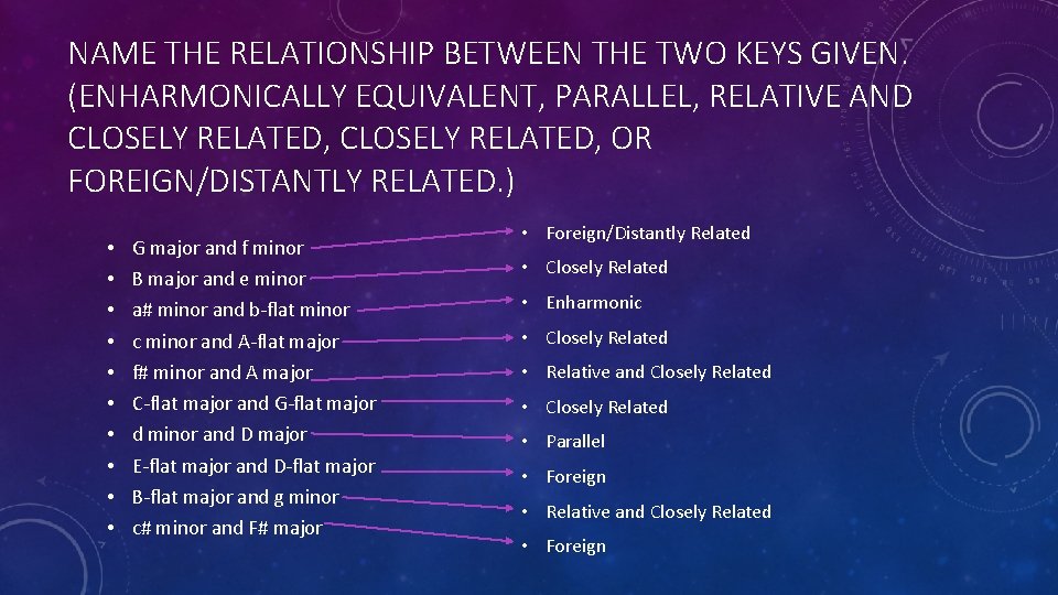 NAME THE RELATIONSHIP BETWEEN THE TWO KEYS GIVEN. (ENHARMONICALLY EQUIVALENT, PARALLEL, RELATIVE AND CLOSELY