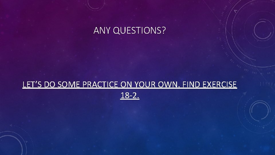 ANY QUESTIONS? LET’S DO SOME PRACTICE ON YOUR OWN. FIND EXERCISE 18 -2. 