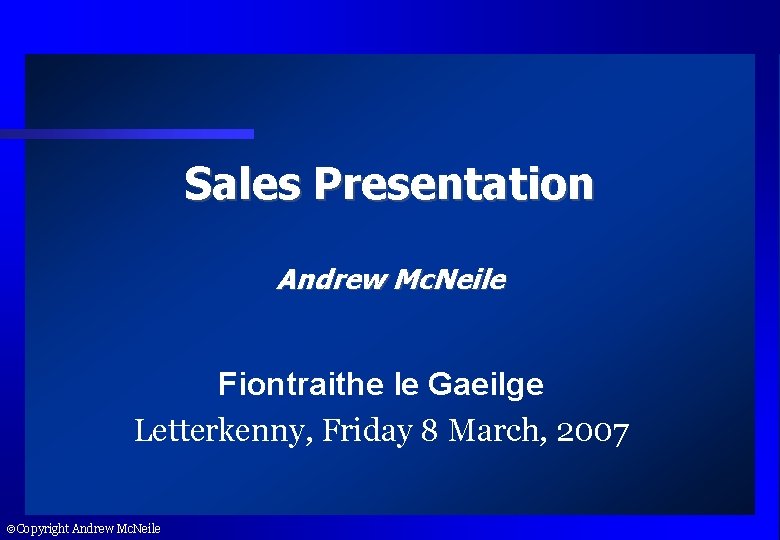 Sales Presentation Andrew Mc. Neile Fiontraithe le Gaeilge Letterkenny, Friday 8 March, 2007 Copyright