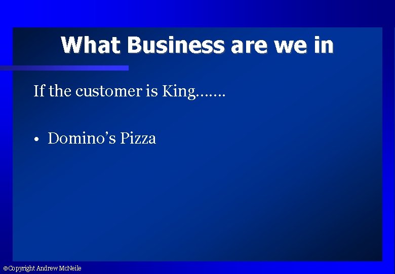 What Business are we in If the customer is King……. • Domino’s Pizza Copyright