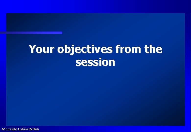 Your objectives from the session Copyright Andrew Mc. Neile 