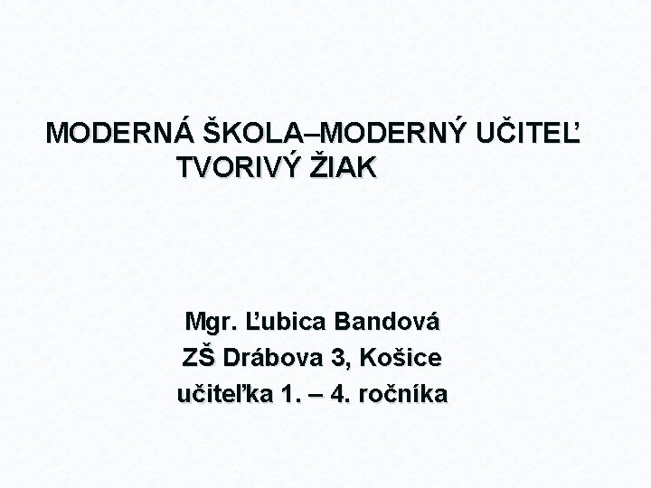 MODERNÁ ŠKOLA–MODERNÝ UČITEĽ TVORIVÝ ŽIAK Mgr. Ľubica Bandová ZŠ Drábova 3, Košice učiteľka 1.