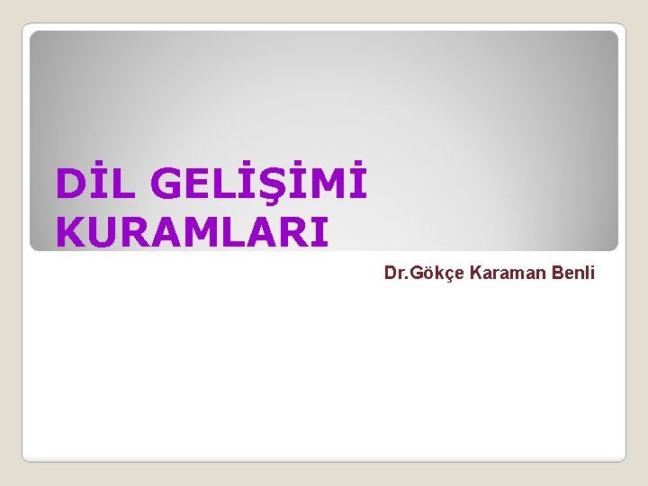 DİL GELİŞİMİ KURAMLARI Dr. Gökçe Karaman Benli 