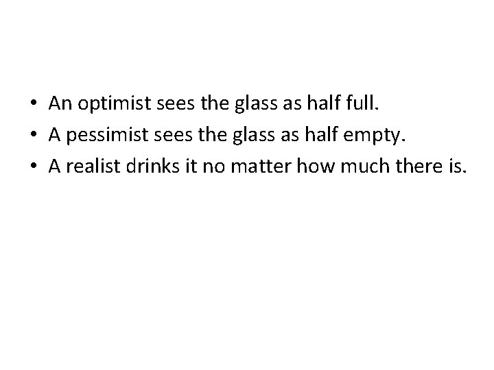  • An optimist sees the glass as half full. • A pessimist sees