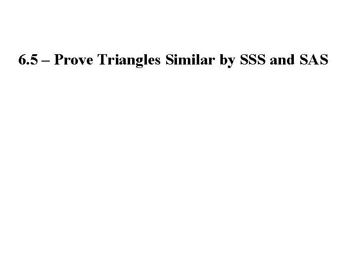 6. 5 – Prove Triangles Similar by SSS and SAS 
