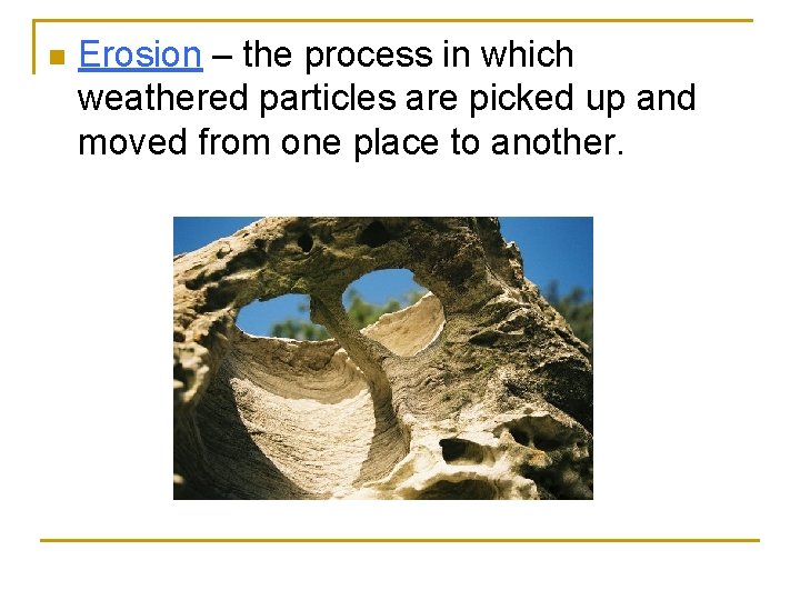 n Erosion – the process in which weathered particles are picked up and moved