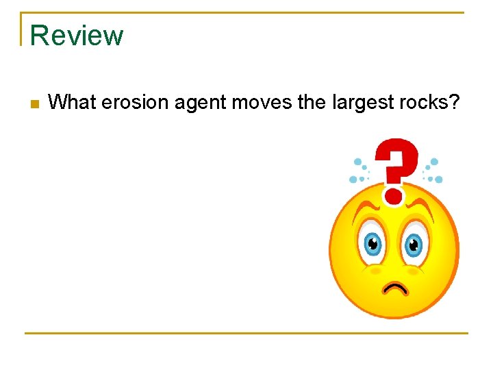 Review n What erosion agent moves the largest rocks? 